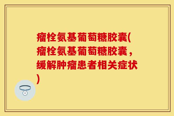 瘤栓氨基葡萄糖胶囊(瘤栓氨基葡萄糖胶囊，缓解肿瘤患者相关症状)