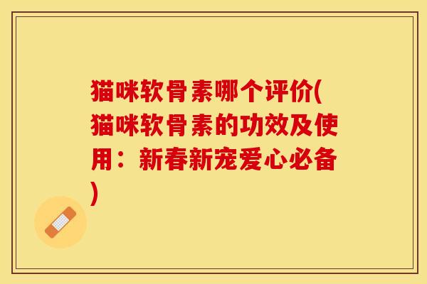 猫咪软骨素哪个评价(猫咪软骨素的功效及使用：新春新宠爱心必备)