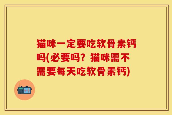 猫咪一定要吃软骨素钙吗(必要吗?猫咪需不需要每天吃软骨素钙) 猫咪一定要吃软骨素钙吗(必要吗?猫咪需不需要每天吃软骨素钙)