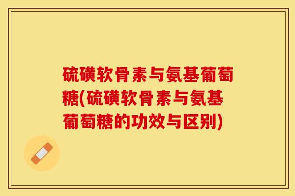 硫磺软骨素与氨基葡萄糖(硫磺软骨素与氨基葡萄糖的功效与区别)