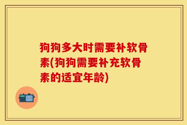 狗狗多大时需要补软骨素(狗狗需要补充软骨素的适宜年龄)