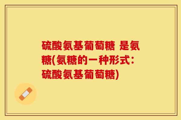 硫酸氨基葡萄糖 是氨糖(氨糖的一种形式：硫酸氨基葡萄糖)