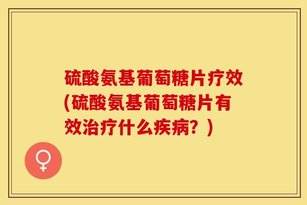 硫酸氨基葡萄糖片疗效(硫酸氨基葡萄糖片有效治疗什么疾病？)