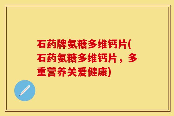 石药牌氨糖多维钙片(石药氨糖多维钙片,多重营养关爱健康) 石药牌氨糖多维钙片(石药氨糖多维钙片,多重营养关爱健康)