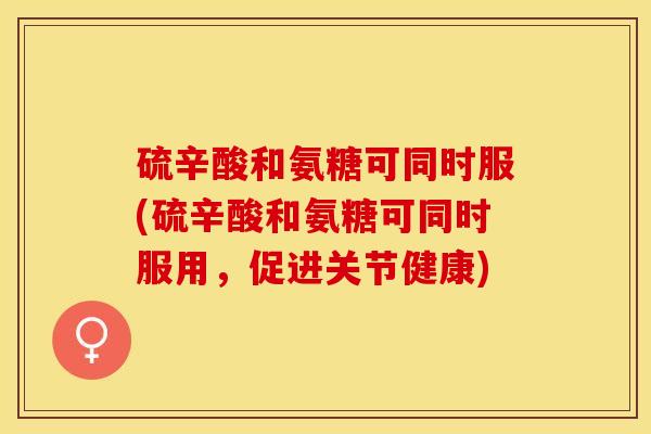 硫辛酸和氨糖可同时服(硫辛酸和氨糖可同时服用，促进关节健康)