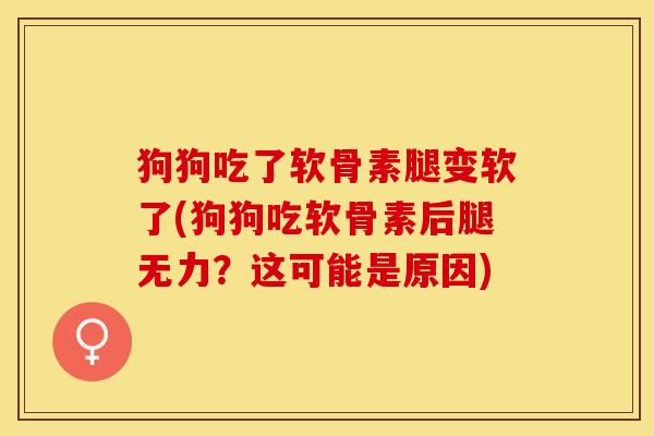 狗狗吃了软骨素腿变软了(狗狗吃软骨素后腿无力？这可能是原因)