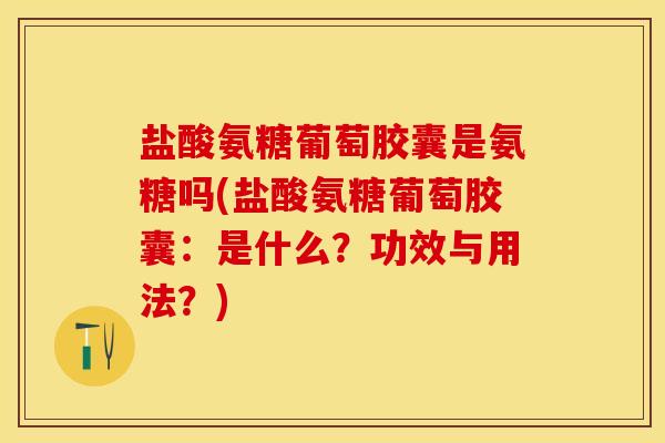 盐酸氨糖葡萄胶囊是氨糖吗(盐酸氨糖葡萄胶囊:是什么?功效与用法?) 盐酸氨糖葡萄胶囊是氨糖吗(盐酸氨糖葡萄胶囊:是什么?功效与用法?)