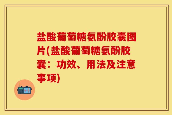 盐酸葡萄糖氨酚胶囊图片(盐酸葡萄糖氨酚胶囊：功效、用法及注意事项)