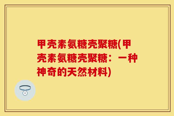 甲壳素氨糖壳聚糖(甲壳素氨糖壳聚糖：一种神奇的天然材料)