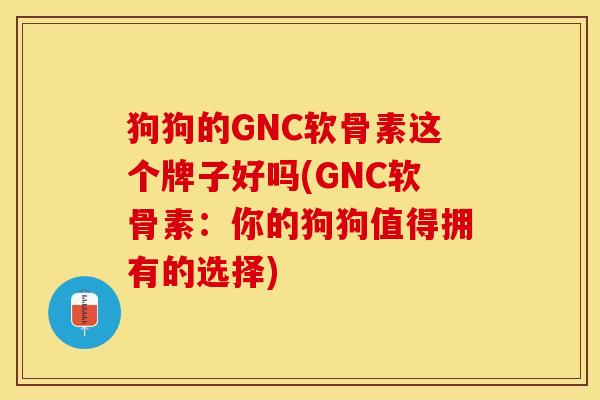 狗狗的GNC软骨素这个牌子好吗(GNC软骨素:你的狗狗值得拥有的选择) 狗狗的GNC软骨素这个牌子好吗(GNC软骨素:你的狗狗值得拥有的选择)