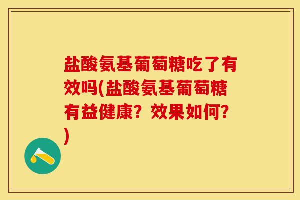 盐酸氨基葡萄糖吃了有效吗(盐酸氨基葡萄糖有益健康？效果如何？)