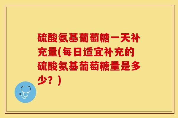 硫酸氨基葡萄糖一天补充量(每日适宜补充的硫酸氨基葡萄糖量是多少？)