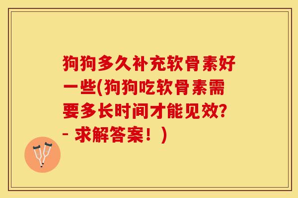 狗狗多久补充软骨素好一些(狗狗吃软骨素需要多长时间才能见效？- 求解答案！)