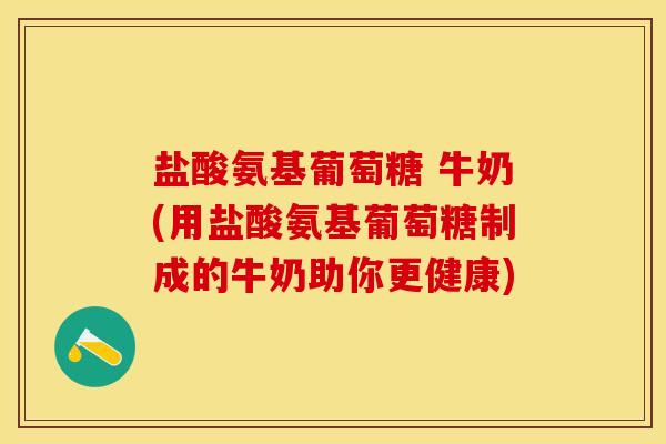 盐酸氨基葡萄糖 牛奶(用盐酸氨基葡萄糖制成的牛奶助你更健康)