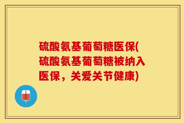 硫酸氨基葡萄糖医保(硫酸氨基葡萄糖被纳入医保，关爱关节健康)