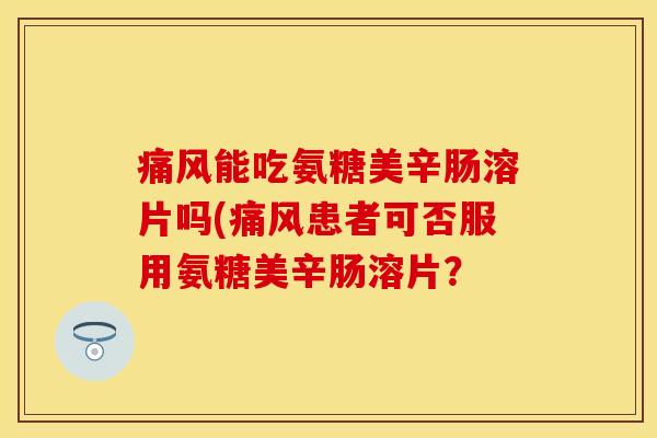 能吃氨糖美辛肠溶片吗(患者可否服用氨糖美辛肠溶片? 能吃氨糖美辛肠溶片吗(患者可否服用氨糖美辛肠溶片?