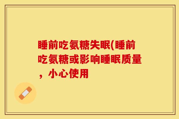 睡前吃氨糖(睡前吃氨糖或影响质量,小心使用 睡前吃氨糖(睡前吃氨糖或影响质量,小心使用