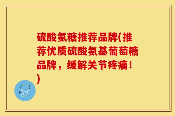 硫酸氨糖推荐品牌(推荐优质硫酸氨基葡萄糖品牌，缓解关节疼痛！)