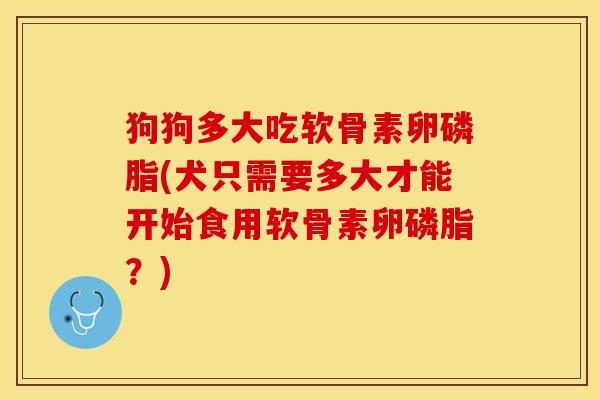 狗狗多大吃软骨素卵磷脂(犬只需要多大才能开始食用软骨素卵磷脂?) 狗狗多大吃软骨素卵磷脂(犬只需要多大才能开始食用软骨素卵磷脂?)
