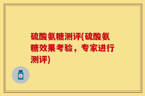 硫酸氨糖测评(硫酸氨糖效果考验，专家进行测评)