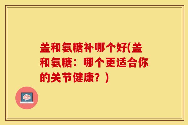 盖和氨糖补哪个好(盖和氨糖：哪个更适合你的关节健康？)