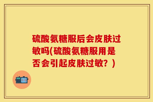 硫酸氨糖服后会皮肤过敏吗(硫酸氨糖服用是否会引起皮肤过敏？)