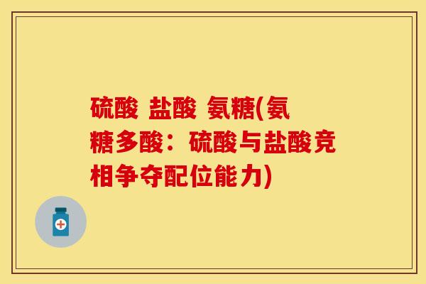 硫酸 盐酸 氨糖(氨糖多酸：硫酸与盐酸竞相争夺配位能力)