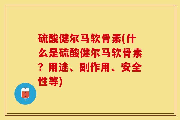 硫酸健尔马软骨素(什么是硫酸健尔马软骨素?用途、副作用、安全性等) 硫酸健尔马软骨素(什么是硫酸健尔马软骨素?用途、副作用、安全性等)