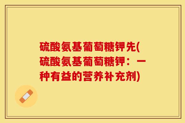 硫酸氨基葡萄糖钾先(硫酸氨基葡萄糖钾：一种有益的营养补充剂)