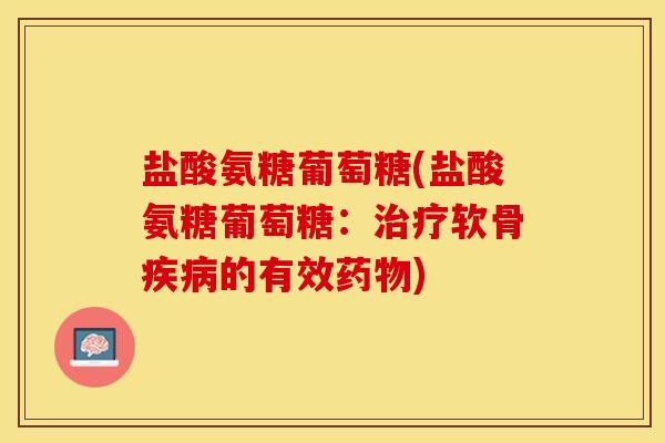 盐酸氨糖葡萄糖(盐酸氨糖葡萄糖：治疗软骨疾病的有效药物)