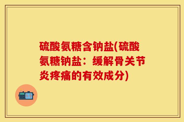 硫酸氨糖含钠盐(硫酸氨糖钠盐：缓解骨关节炎疼痛的有效成分)