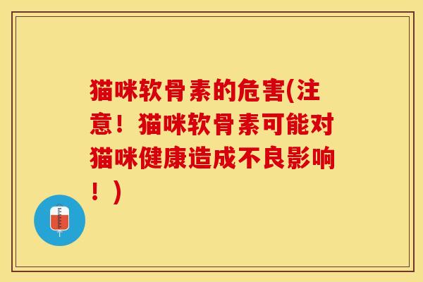 猫咪软骨素的危害(注意！猫咪软骨素可能对猫咪健康造成不良影响！)