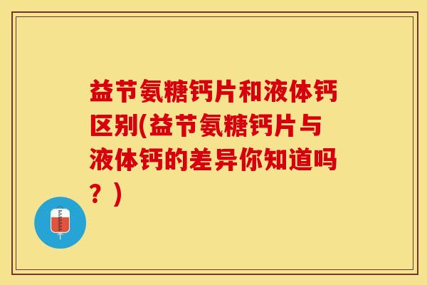 益节氨糖钙片和液体钙区别(益节氨糖钙片与液体钙的差异你知道吗？)