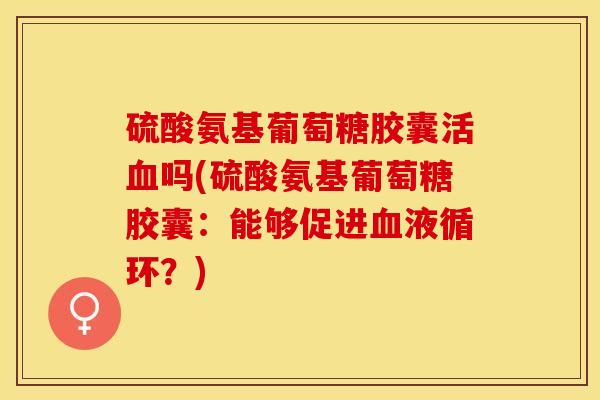 硫酸氨基葡萄糖胶囊活吗(硫酸氨基葡萄糖胶囊:能够促进?) 硫酸氨基葡萄糖胶囊活吗(硫酸氨基葡萄糖胶囊:能够促进?)