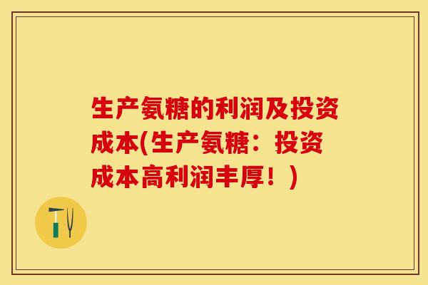 生产氨糖的利润及投资成本(生产氨糖：投资成本高利润丰厚！)