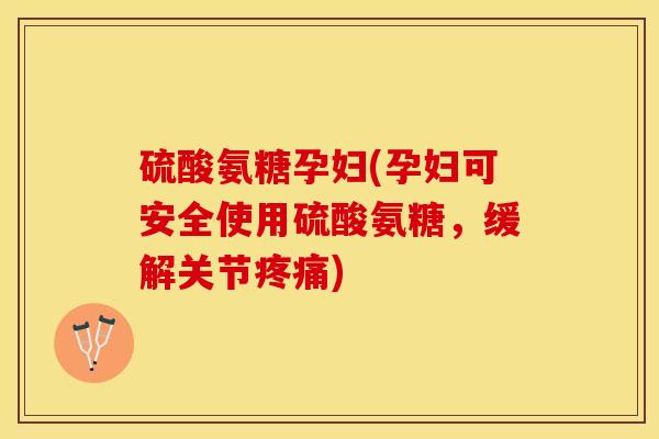 硫酸氨糖孕妇(孕妇可安全使用硫酸氨糖，缓解关节疼痛)