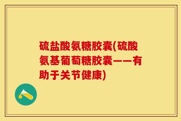 硫盐酸氨糖胶囊(硫酸氨基葡萄糖胶囊——有助于关节健康)