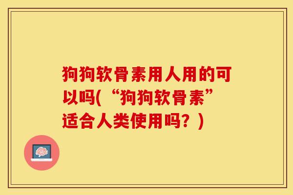 狗狗软骨素用人用的可以吗(“狗狗软骨素”适合人类使用吗？)
