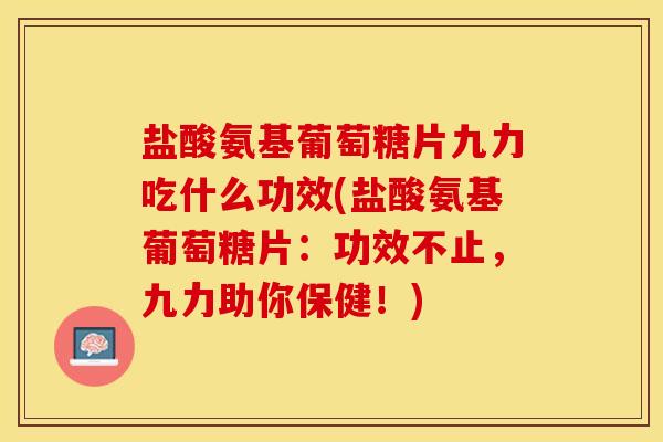 盐酸氨基葡萄糖片九力吃什么功效(盐酸氨基葡萄糖片：功效不止，九力助你保健！)