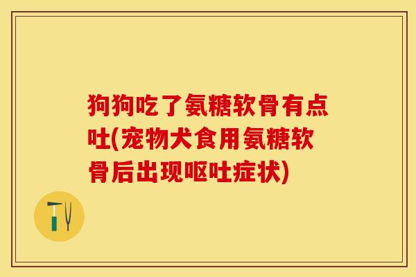 狗狗吃了氨糖软骨有点吐(宠物犬食用氨糖软骨后出现呕吐症状)