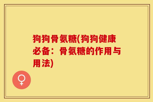 狗狗骨氨糖(狗狗健康必备：骨氨糖的作用与用法)