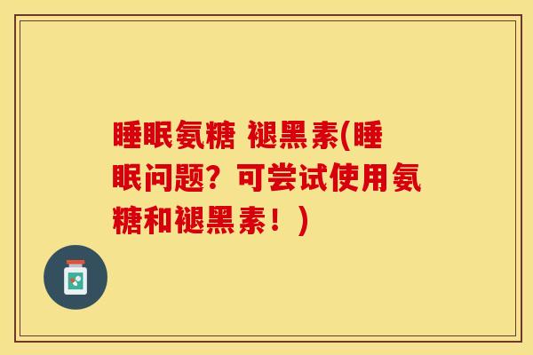 睡眠氨糖 褪黑素(睡眠问题？可尝试使用氨糖和褪黑素！)
