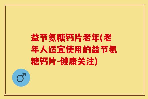益节氨糖钙片老年(老年人适宜使用的益节氨糖钙片-健康关注)