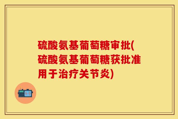 硫酸氨基葡萄糖审批(硫酸氨基葡萄糖获批准用于治疗关节炎)