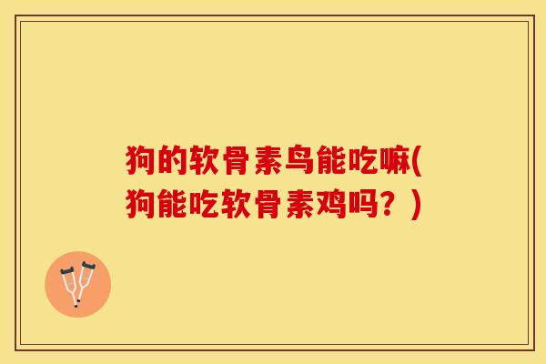 狗的软骨素鸟能吃嘛(狗能吃软骨素鸡吗?) 狗的软骨素鸟能吃嘛(狗能吃软骨素鸡吗?)
