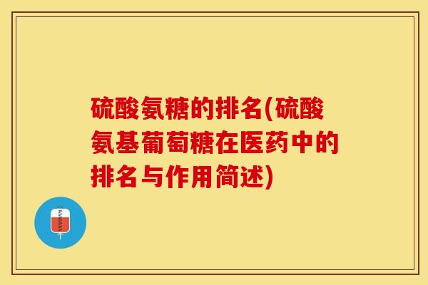 硫酸氨糖的排名(硫酸氨基葡萄糖在医药中的排名与作用简述) 硫酸氨糖的排名(硫酸氨基葡萄糖在医药中的排名与作用简述)
