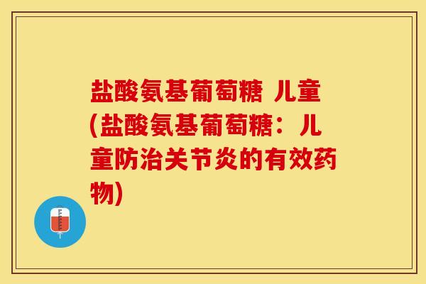 盐酸氨基葡萄糖 儿童(盐酸氨基葡萄糖：儿童防治关节炎的有效药物)