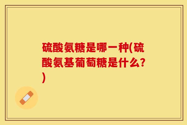 硫酸氨糖是哪一种(硫酸氨基葡萄糖是什么？)