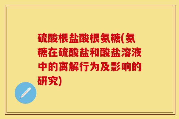 硫酸根盐酸根氨糖(氨糖在硫酸盐和酸盐溶液中的离解行为及影响的研究)