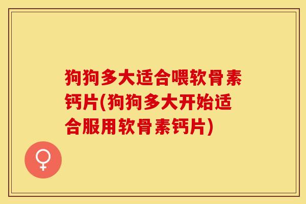 狗狗多大适合喂软骨素钙片(狗狗多大开始适合服用软骨素钙片)